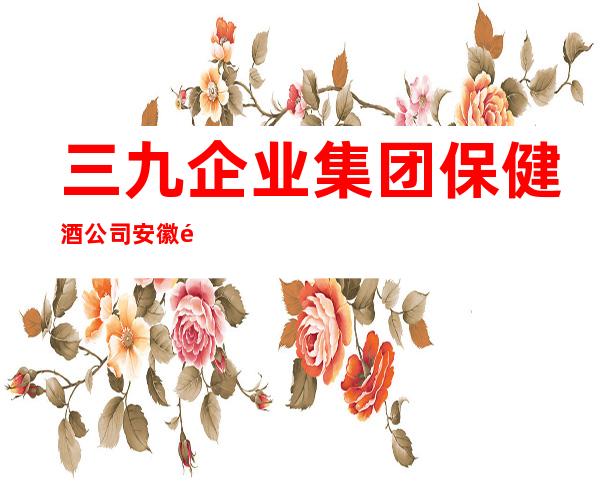 三九企业集团保健酒公司安徽销售分公司安庆办事处