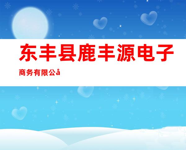 东丰县鹿丰源电子商务有限公司