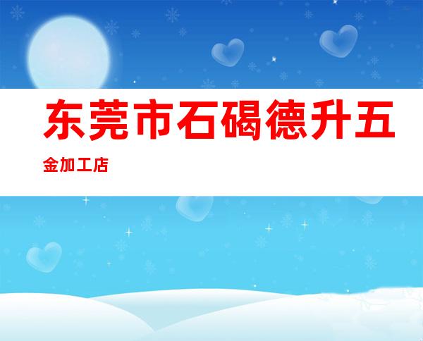 东莞市石碣德升五金加工店