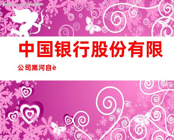中国银行股份有限公司黑河自贸区支行