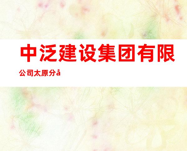 中泛建设集团有限公司太原分公司