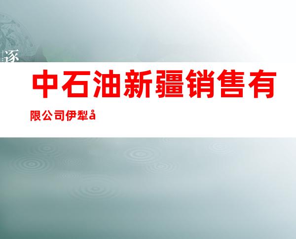 中石油新疆销售有限公司伊犁分公司察布查尔经营部