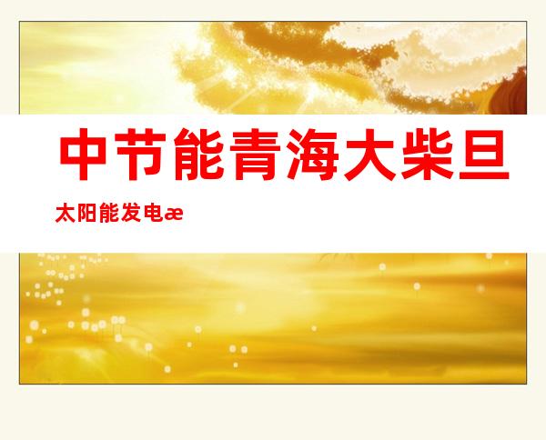 中节能青海大柴旦太阳能发电有限公司互助分公司