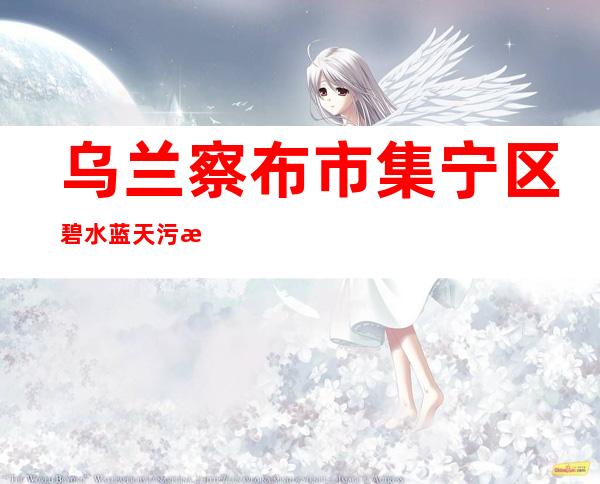 乌兰察布市集宁区碧水蓝天污水处理有限公司