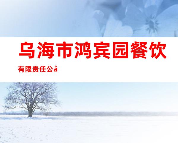 乌海市鸿宾园餐饮有限责任公司