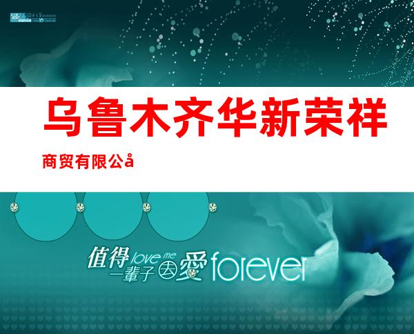 乌鲁木齐华新荣祥商贸有限公司