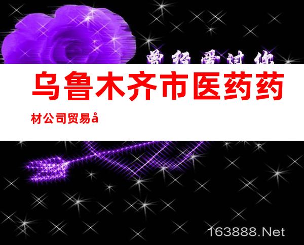 乌鲁木齐市医药药材公司贸易公司