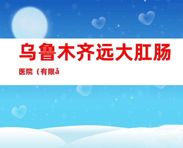 乌鲁木齐远大肛肠医院（有限公司）