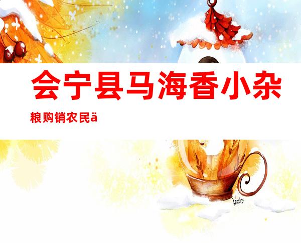 会宁县马海香小杂粮购销农民专业合作社