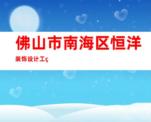 佛山市南海区恒洋装饰设计工程有限公司禅城分公司