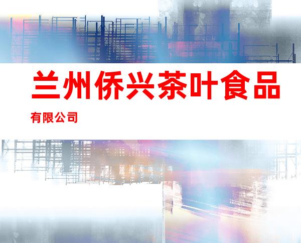 兰州侨兴茶叶食品有限公司
