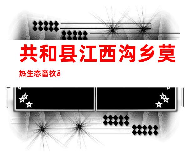 共和县江西沟乡莫热生态畜牧业专业合作社
