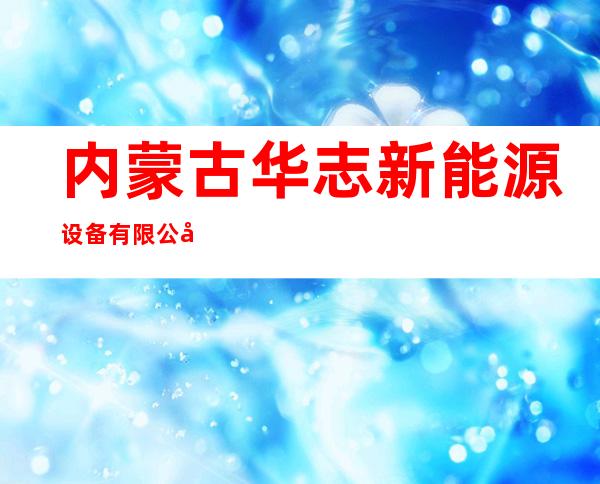 内蒙古华志新能源设备有限公司