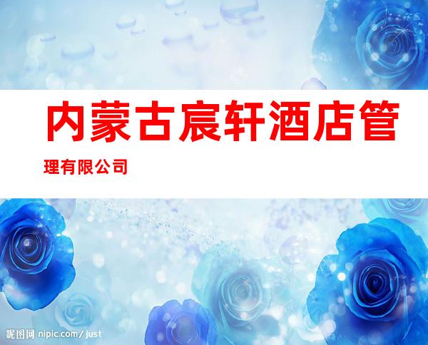 内蒙古宸轩酒店管理有限公司