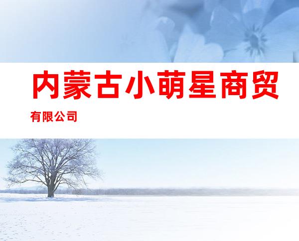 内蒙古小萌星商贸有限公司