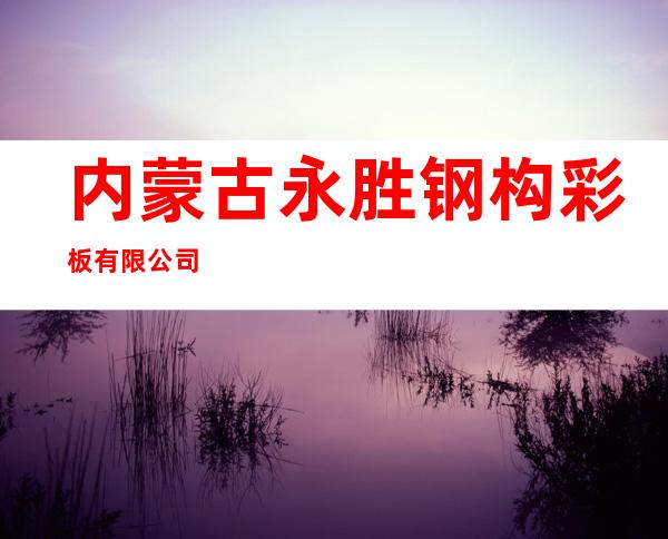 内蒙古永胜钢构彩板有限公司