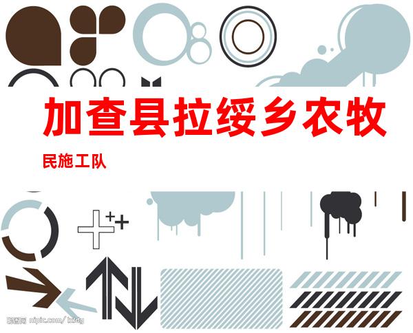 加查县拉绥乡农牧民施工队