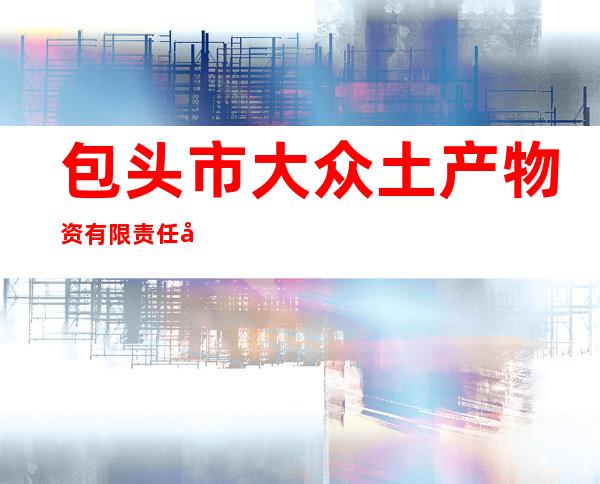 包头市大众土产物资有限责任公司