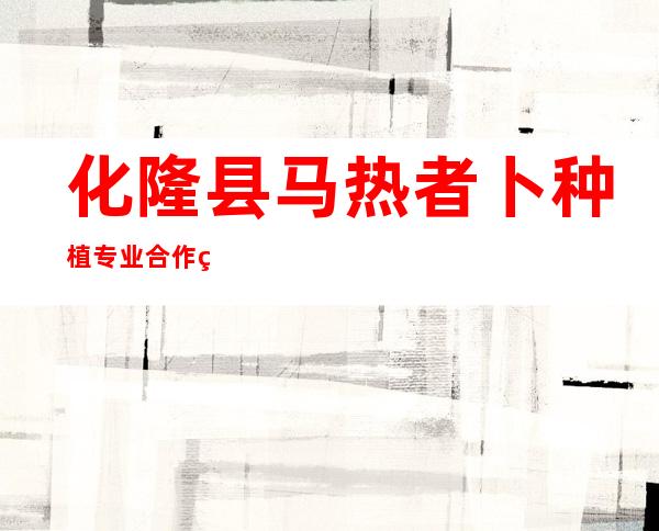 化隆县马热者卜种植专业合作社