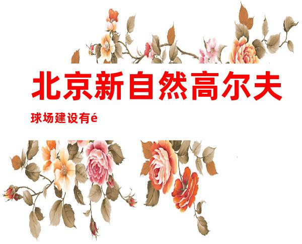 北京新自然高尔夫球场建设有限公司