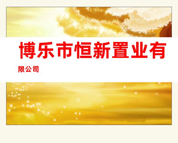 博乐市恒新置业有限公司