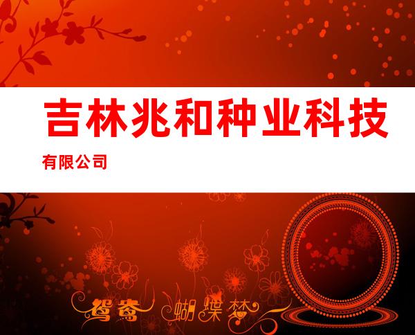 吉林兆和种业科技有限公司