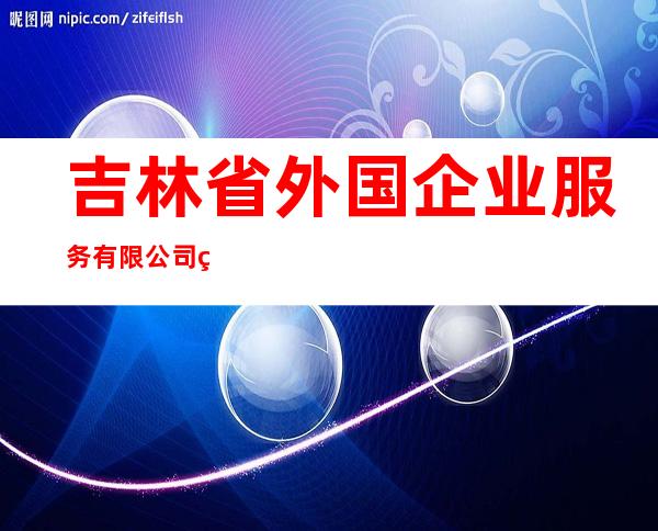 吉林省外国企业服务有限公司白城市分公司