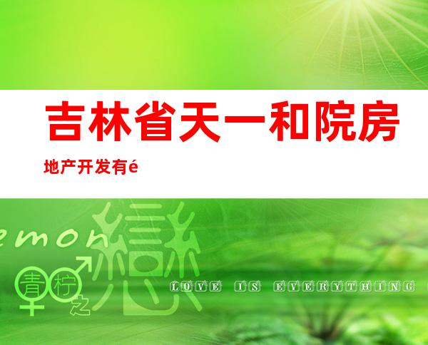 吉林省天一和院房地产开发有限责任公司