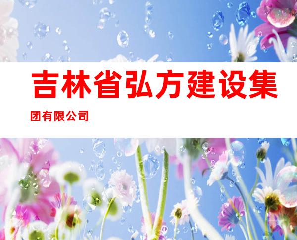 吉林省弘方建设集团有限公司