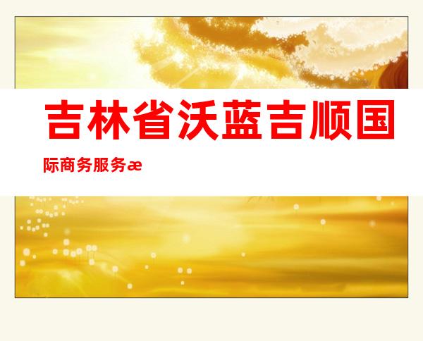 吉林省沃蓝吉顺国际商务服务有限公司