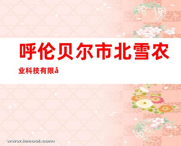 呼伦贝尔市北雪农业科技有限公司