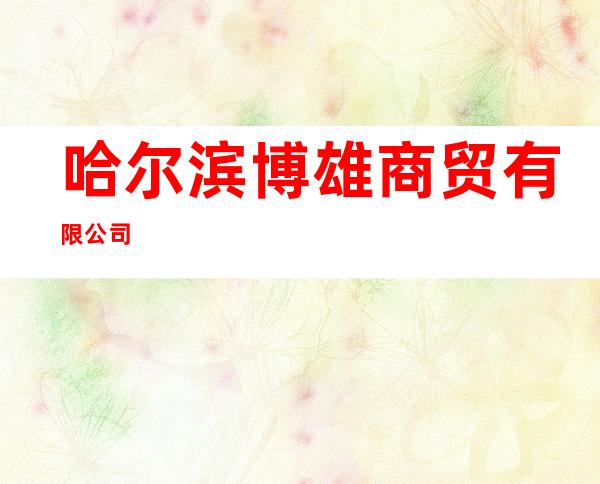 哈尔滨博雄商贸有限公司