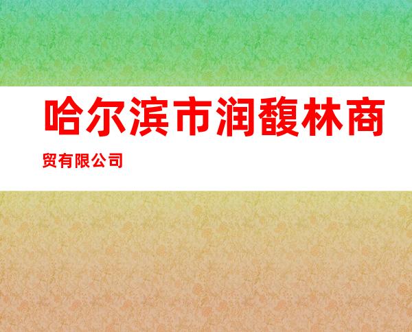 哈尔滨市润馥林商贸有限公司