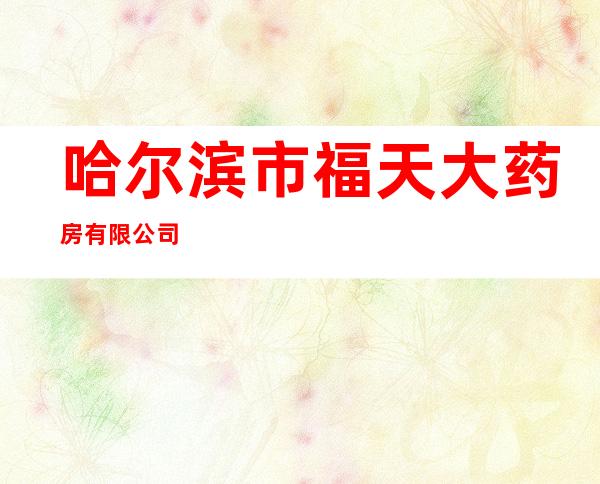 哈尔滨市福天大药房有限公司