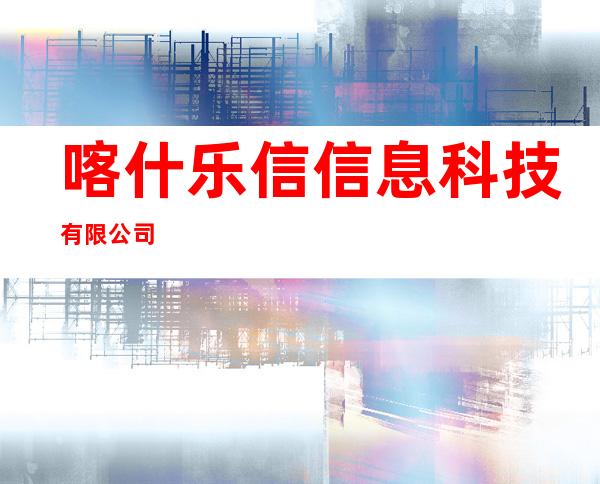 喀什乐信信息科技有限公司