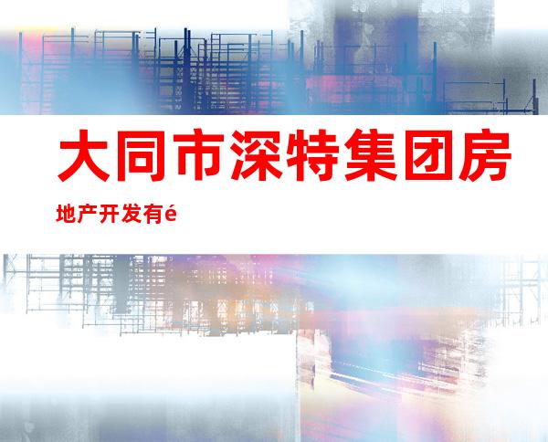 大同市深特集团房地产开发有限责任公司