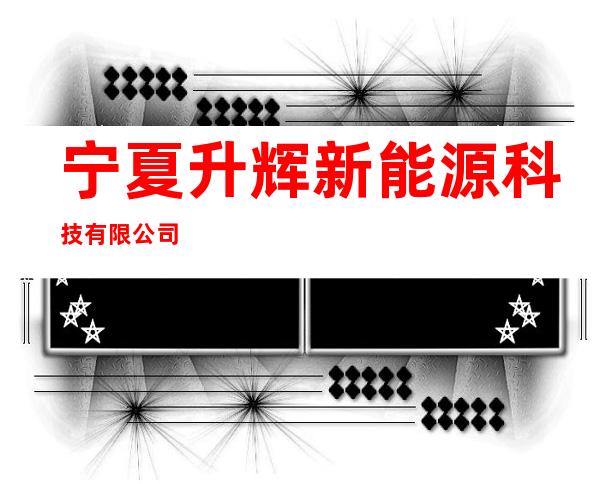 宁夏升辉新能源科技有限公司