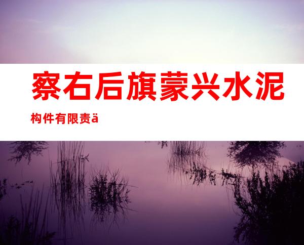 察右后旗蒙兴水泥构件有限责任公司