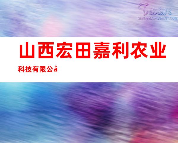 山西宏田嘉利农业科技有限公司