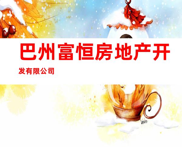 巴州富恒房地产开发有限公司