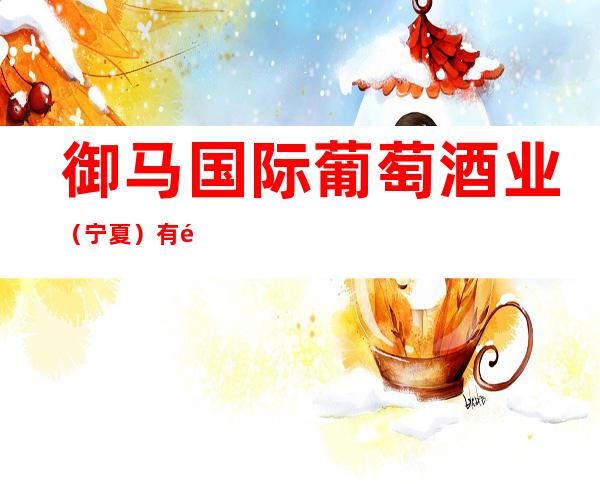 御马国际葡萄酒业（宁夏）有限公司销售分公司