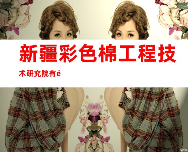 新疆彩色棉工程技术研究院有限公司