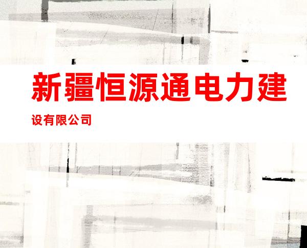新疆恒源通电力建设有限公司