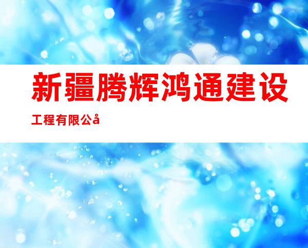 新疆腾辉鸿通建设工程有限公司