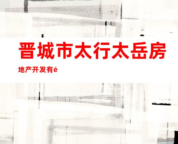 晋城市太行太岳房地产开发有限公司