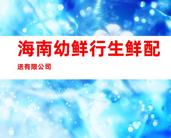 海南幼鲜行生鲜配送有限公司