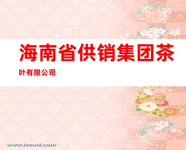 海南省供销集团茶叶有限公司