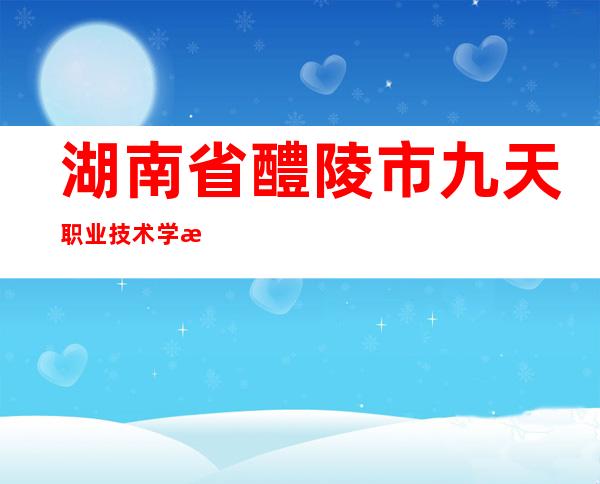 湖南省醴陵市九天职业技术学校