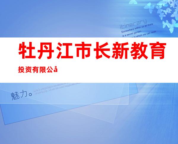 牡丹江市长新教育投资有限公司