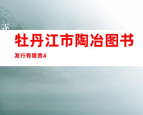 牡丹江市陶冶图书发行有限责任公司